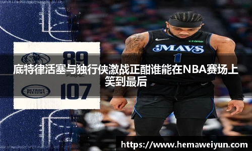 底特律活塞与独行侠激战正酣谁能在NBA赛场上笑到最后