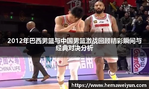 2012年巴西男篮与中国男篮激战回顾精彩瞬间与经典对决分析