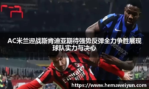 AC米兰迎战斯肯迪亚期待强势反弹全力争胜展现球队实力与决心