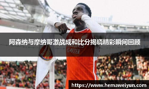 阿森纳与摩纳哥激战成和比分揭晓精彩瞬间回顾