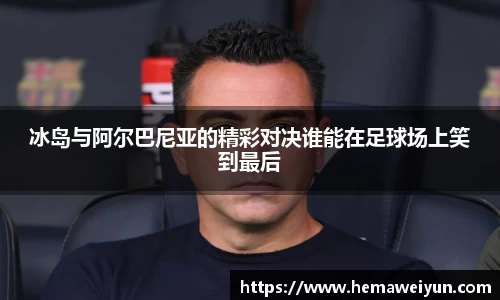 冰岛与阿尔巴尼亚的精彩对决谁能在足球场上笑到最后