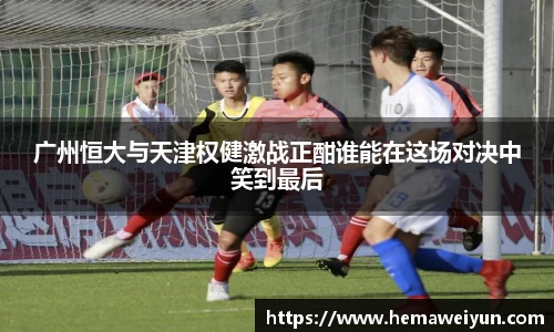 广州恒大与天津权健激战正酣谁能在这场对决中笑到最后